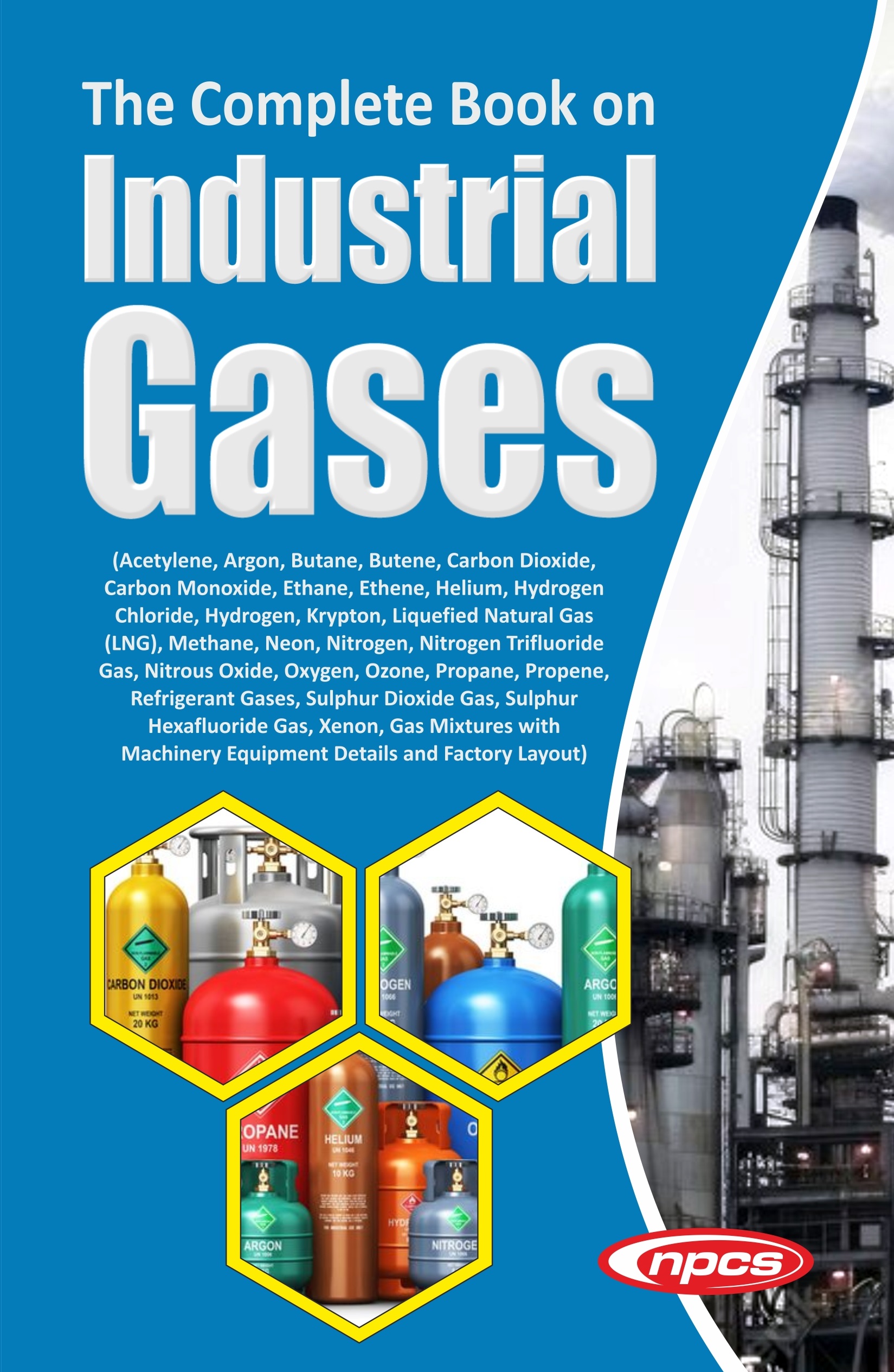 The Complete Book on Industrial Gases (Acetylene, Argon, Butane, Butene, Carbon Dioxide, Carbon Monoxide, Ethane, Ethene, Helium, Hydrogen Chloride, Hydrogen, Krypton, Liquefied Natural Gas (LNG), Methane, Neon, Nitrogen, Nitrogen Trifluoride Gas, Nitrous Oxide, Oxygen, Ozone, Propane, Propene, Refrigerant Gases, Sulphur Dioxide Gas, Sulphur Hexafluoride Gas, Xenon, Gas Mixtures with Machinery Equipment Details and Factory Layout)