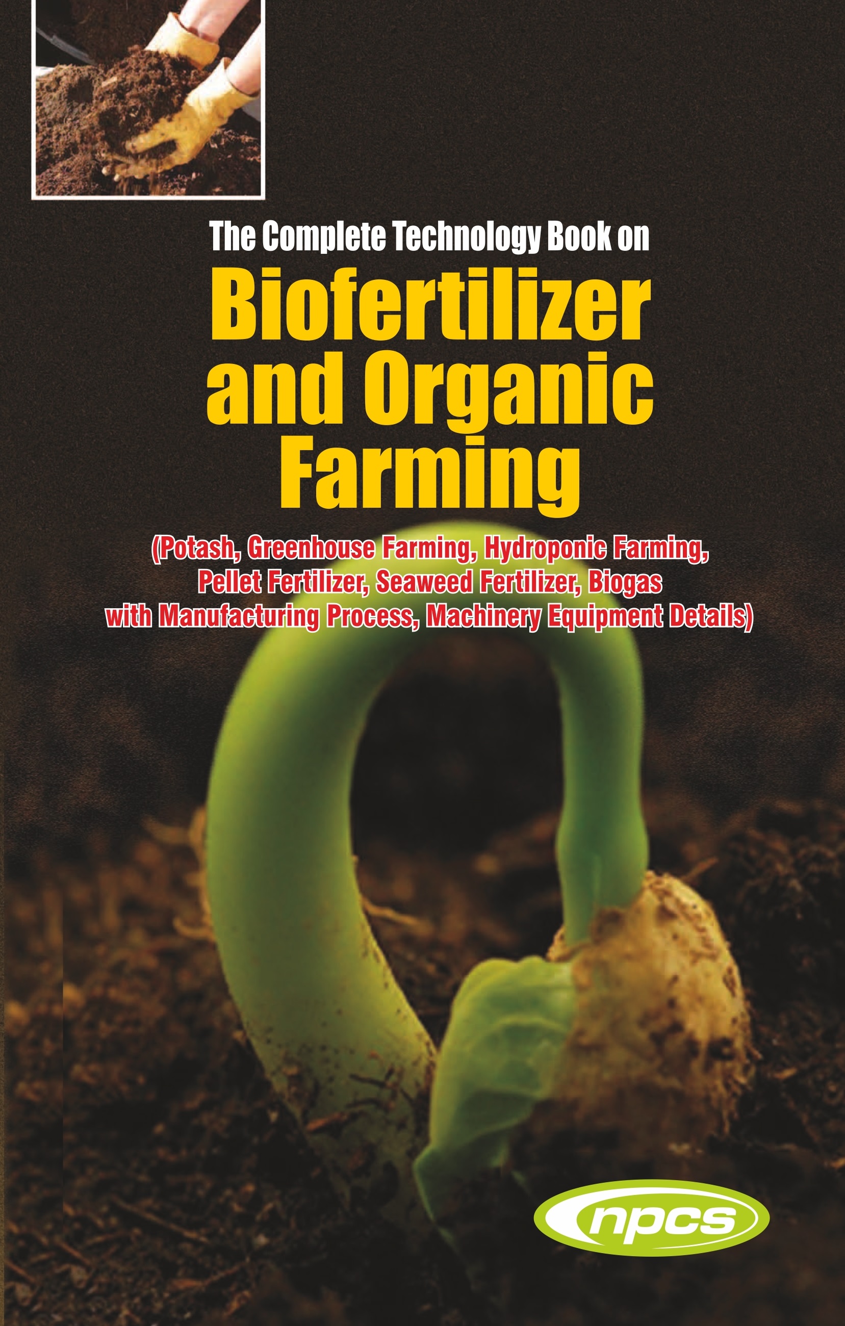 The Complete Technology Book on Biofertilizer and Organic Farming (Potash, Greenhouse Farming, Hydroponic Farming, Pellet Fertilizer, Seaweed Fertilizer, Biogas with Manufacturing Process, Machinery Equipment Details) 4th Edition