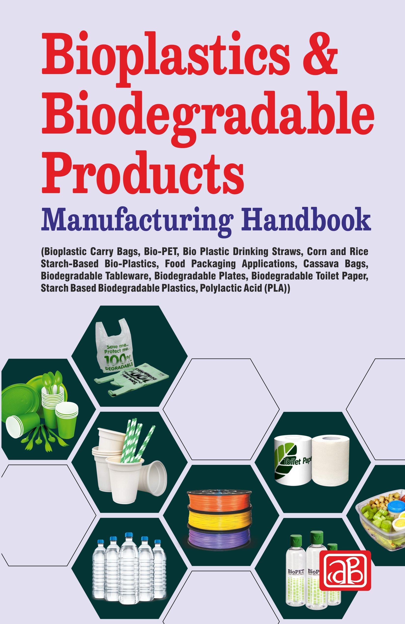 Bioplastics & Biodegradable Products Manufacturing Handbook (Bioplastic Carry Bags, Bio-PET, Bioplastic Drinking Straws, Corn and Rice Starch-Based Bioplastics, Food Packaging Applications, Cassava Bags, Biodegradable Tableware, Biodegradable Plates, Biodegradable Toilet Paper, Starch Based Biodegradable Plastics, Polylactic Acid (PLA))