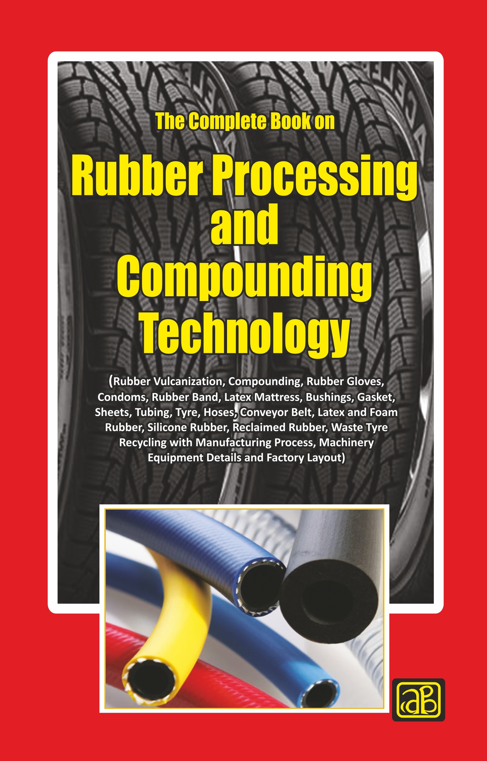 The Complete Book on Rubber Processing and Compounding Technology (Rubber Vulcanization, Compounding, Rubber Gloves, Condoms, Rubber Band, Latex Mattress, Bushings, Gasket, Sheets, Tubing, Tyre, Hoses, Conveyor Belt, Latex and Foam Rubber, Silicone Rubber, Reclaimed Rubber, Waste Tyre Recycling with Manufacturing Process, Machinery Equipment Details and Factory Layout) 3rd Revised Edition