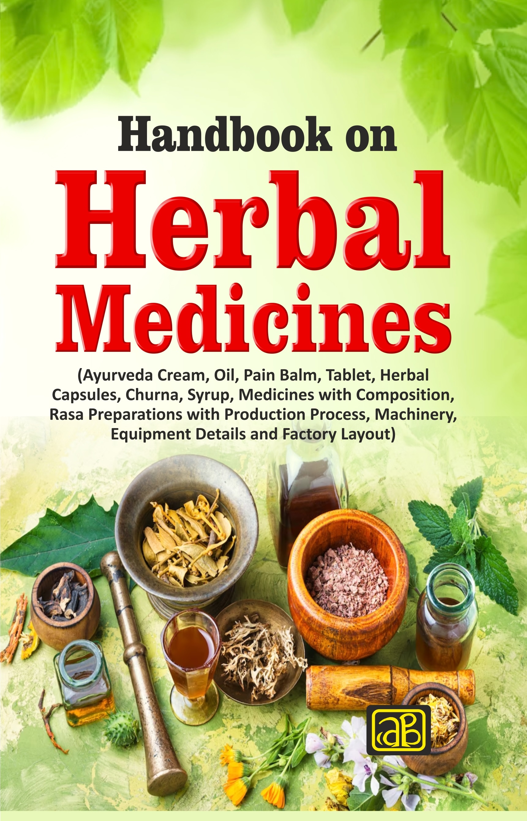 Handbook on Herbal Medicines (Ayurveda Cream, Oil, Pain Balm, Tablet, Herbal Capsules, Churna, Syrup, Medicines with Composition, Rasa Preparations with Production Process, Machinery, Equipment Details and Factory Layout)2nd edition