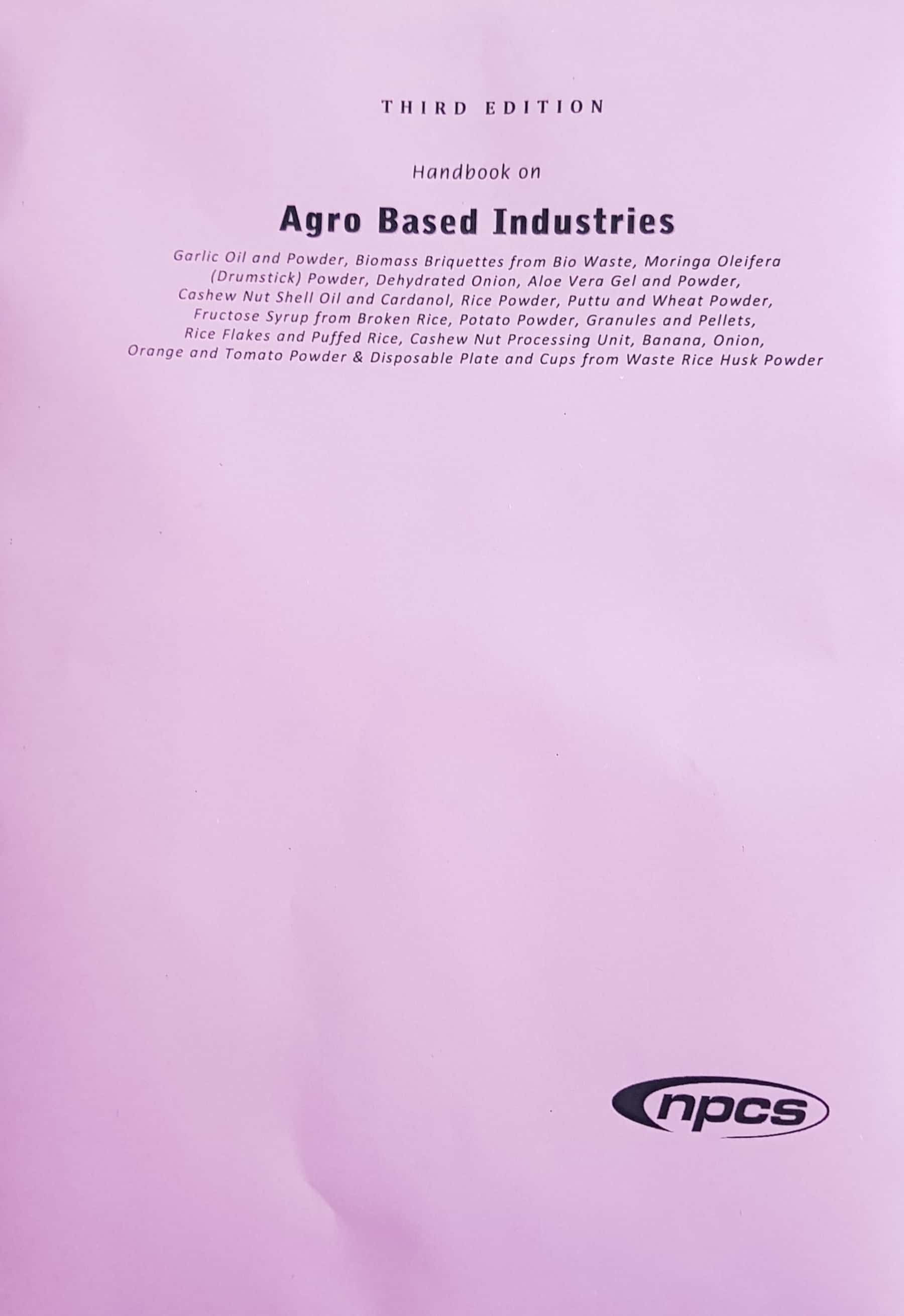 Handbook on Agro Based Industries (Garlic Oil and Powder, Biomass Briquettes from Bio Waste, Moringa Oleifera (Drumstick) Powder, Dehydrated Onion, Aloe Vera Gel and Powder,  Cashew Nut Shell Oil and Cardanol, Rice Powder, Puttu and Wheat Powder,  Fructose Syrup from Broken Rice, Potato Powder, Granules and Pellets,  Rice Flakes and Puffed Rice, Cashew Nut Processing Unit, Banana, Onion,  Orange and Tomato Powder & Disposable Plate and Cups from Waste Rice Husk Powder) (3rd Edition)