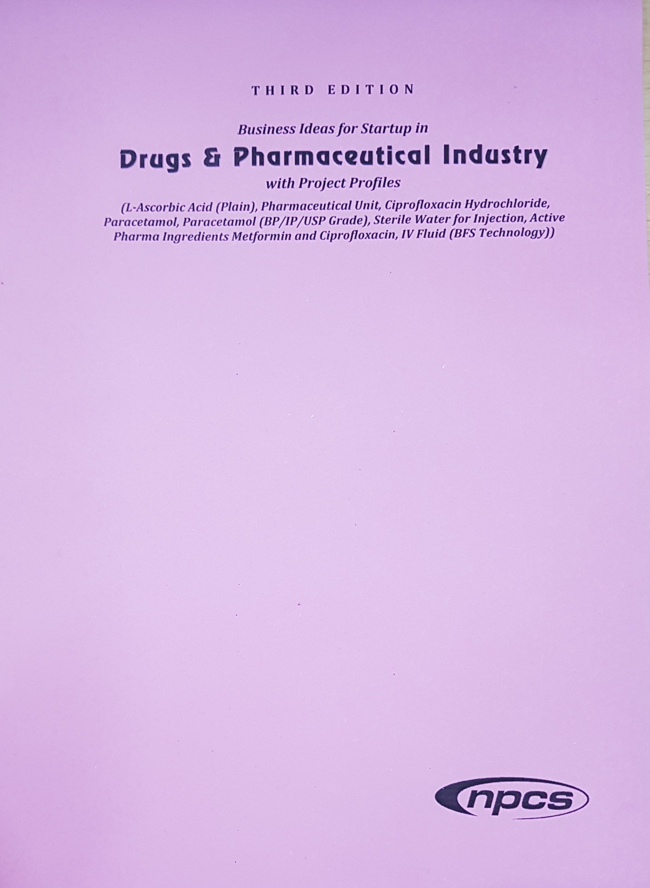 Business Ideas for Startup in  Drugs & Pharmaceutical Industry with Project Profiles  (L-Ascorbic Acid (Plain), Pharmaceutical Unit, Ciprofloxacin Hydrochloride, Paracetamol, Paracetamol (BP/IP/US6P Grade), Sterile Water for Injection, Active Pharma Ingredients Metformin and Ciprofloxacin, IV Fluid (BFS Technology)) (3rd Edition)