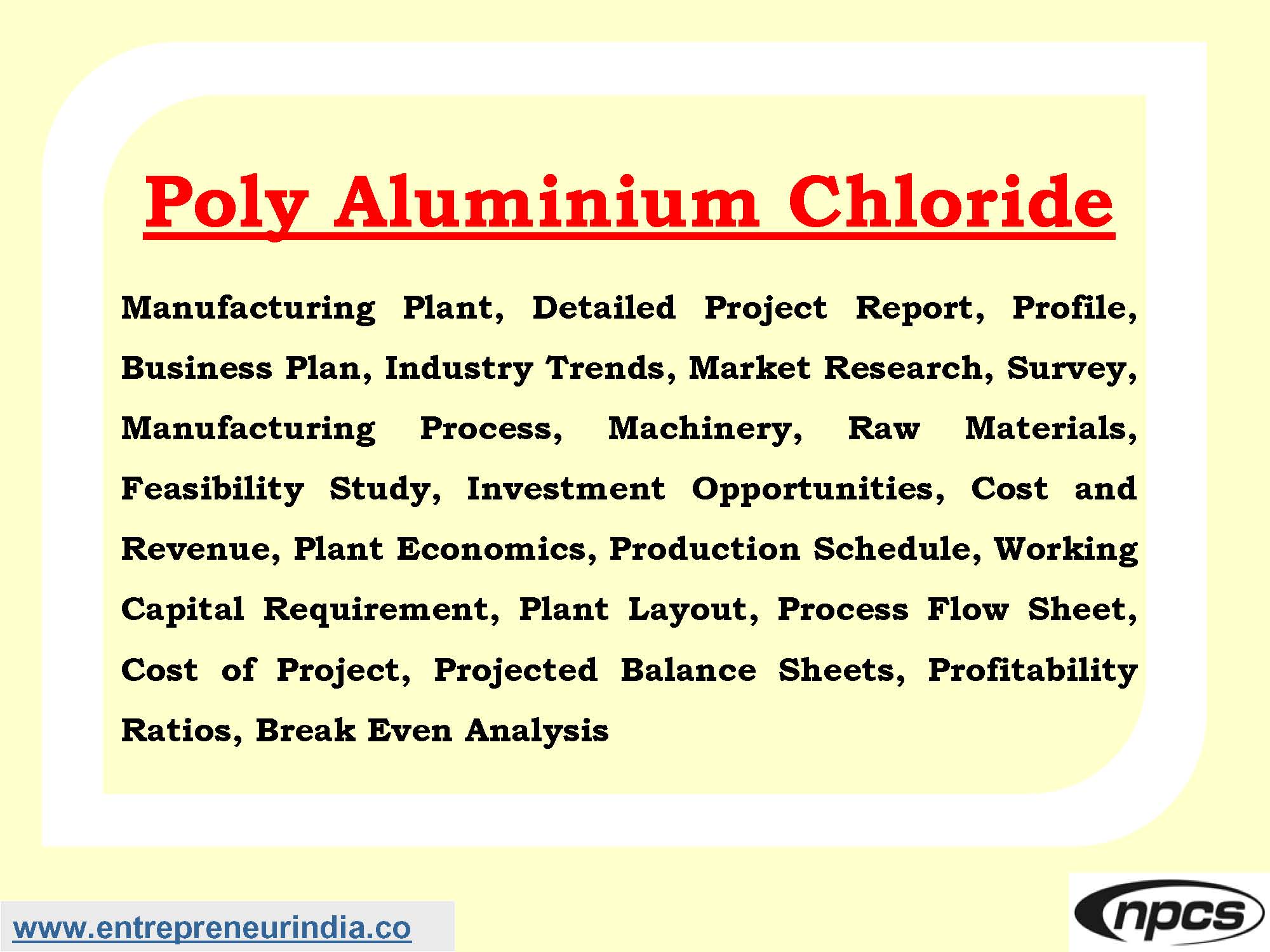Poly Aluminium Chloride Manufacturing Plant, Detailed Project Report, Profile, Business Plan, Industry Trends, Market Research, Survey, Manufacturing Process, Machinery, Raw Materials, Feasibility Study, Investment Opportunities, Cost and Revenue, Plant Economics, Production Schedule, Working Capital Requirement, Plant Layout, Process Flow Sheet, Cost of Project, Projected Balance Sheets, Profitability Ratios, Break Even Analysis