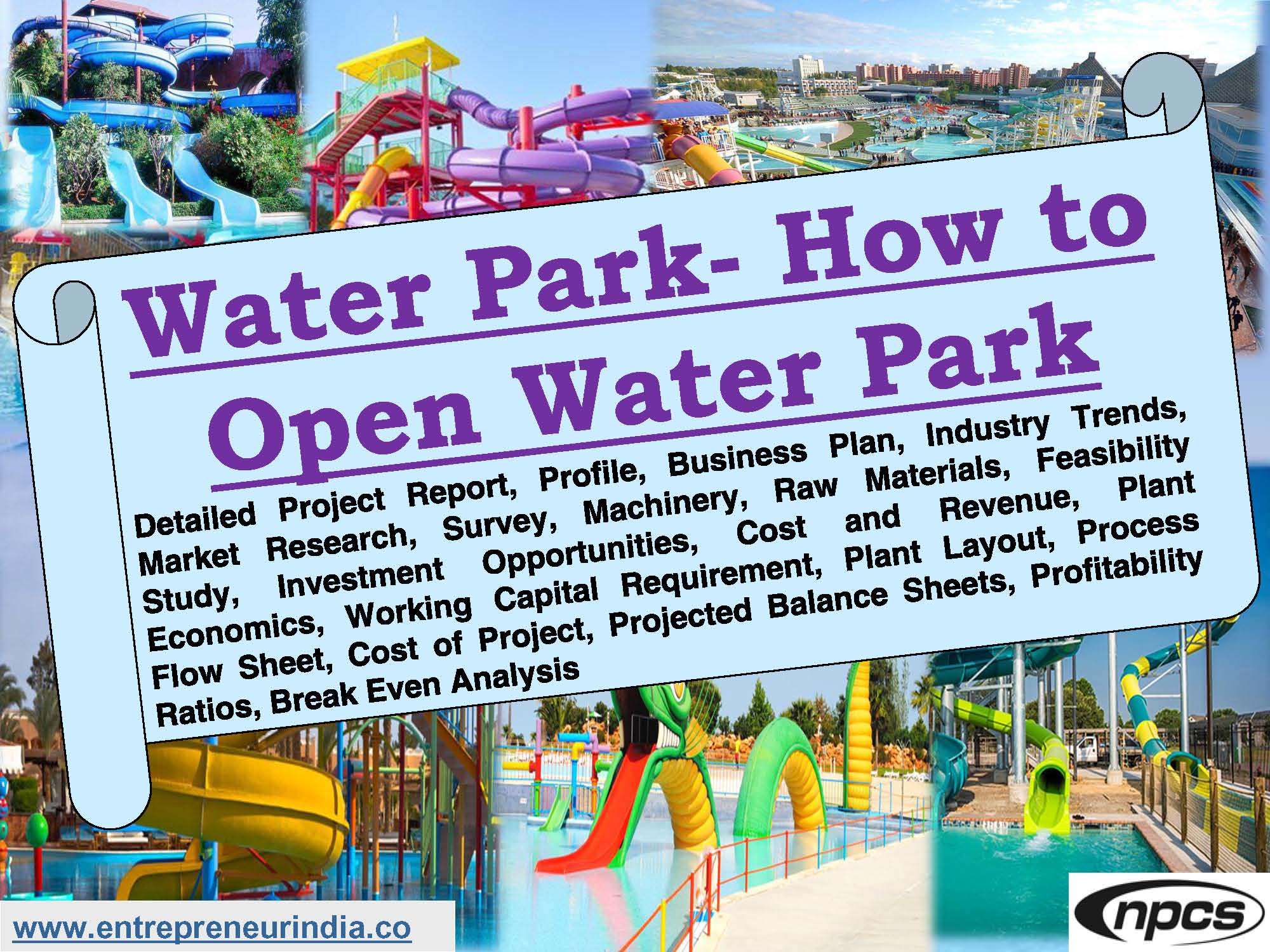 Water Park- How to Open Water Park Detailed Project Report, Profile, Business Plan, Industry Trends, Market Research, Survey, Machinery, Raw Materials, Feasibility Study, Investment Opportunities, Cost and Revenue, Plant Economics, Working Capital Requirement, Plant Layout, Process Flow Sheet, Cost of Project, Projected Balance Sheets, Profitability Ratios, Break Even Analysis