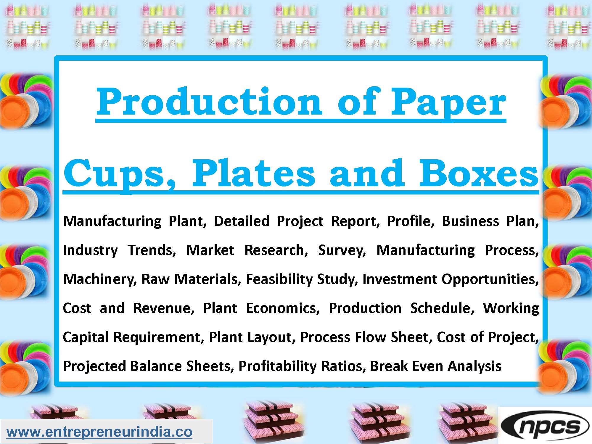 Production of Paper Cups, Plates and Boxes Manufacturing Plant, Detailed Project Report, Profile, Business Plan, Industry Trends, Market Research, Survey, Manufacturing Process, Machinery, Raw Materials, Feasibility Study, Investment Opportunities, Cost and Revenue, Plant Economics, Production Schedule, Working Capital Requirement, Plant Layout, Process Flow Sheet, Cost of Project, Projected Balance Sheets, Profitability Ratios, Break Even Analysis