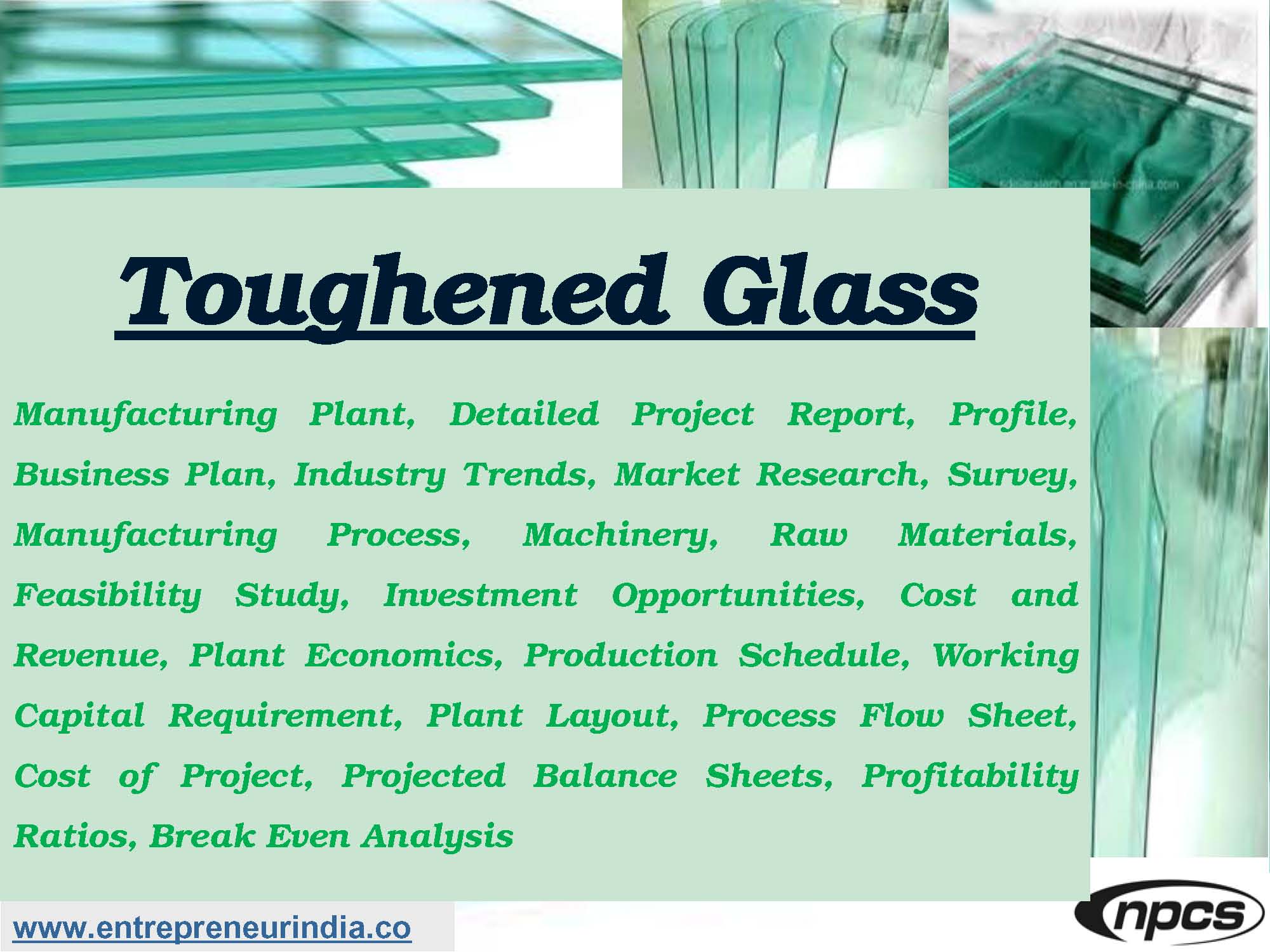 Toughened Glass Manufacturing Plant, Detailed Project Report, Profile, Business Plan, Industry Trends, Market Research, Survey, Manufacturing Process, Machinery, Raw Materials, Feasibility Study, Investment Opportunities, Cost and Revenue, Plant Economics, Production Schedule, Working Capital Requirement, Plant Layout, Process Flow Sheet, Cost of Project, Projected Balance Sheets, Profitability Ratios, Break Even Analysis