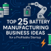 Top 25 Battery Manufacturing Business Ideas for a Profitable Startup