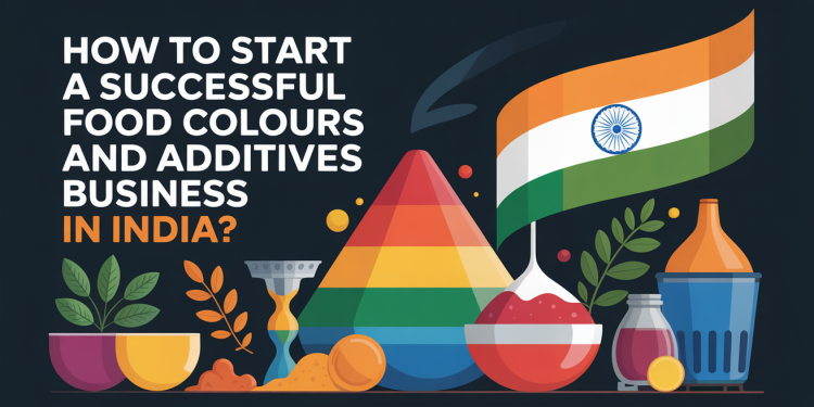 How to Start a Successful Food Colours and Additives Business In India?