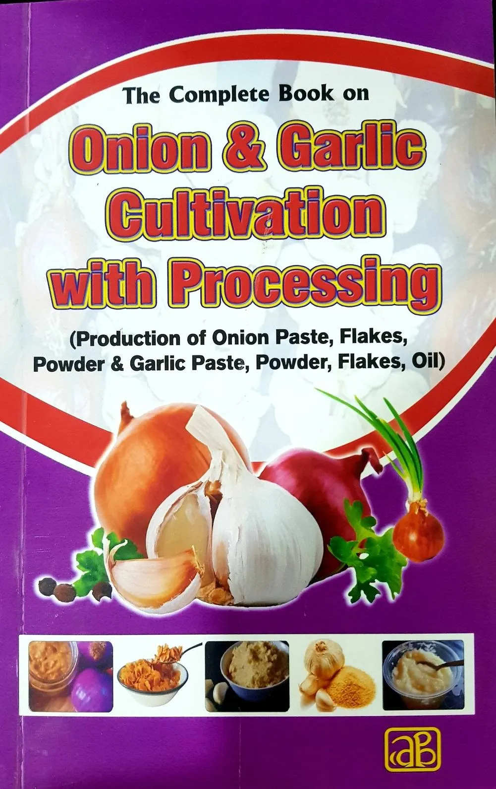 The Complete Book on Onion & Garlic Cultivation with Processing (Production of Onion Paste, Flakes, Powder & Garlic Paste, Powder, Flakes, Oil) 2nd Revised Edition