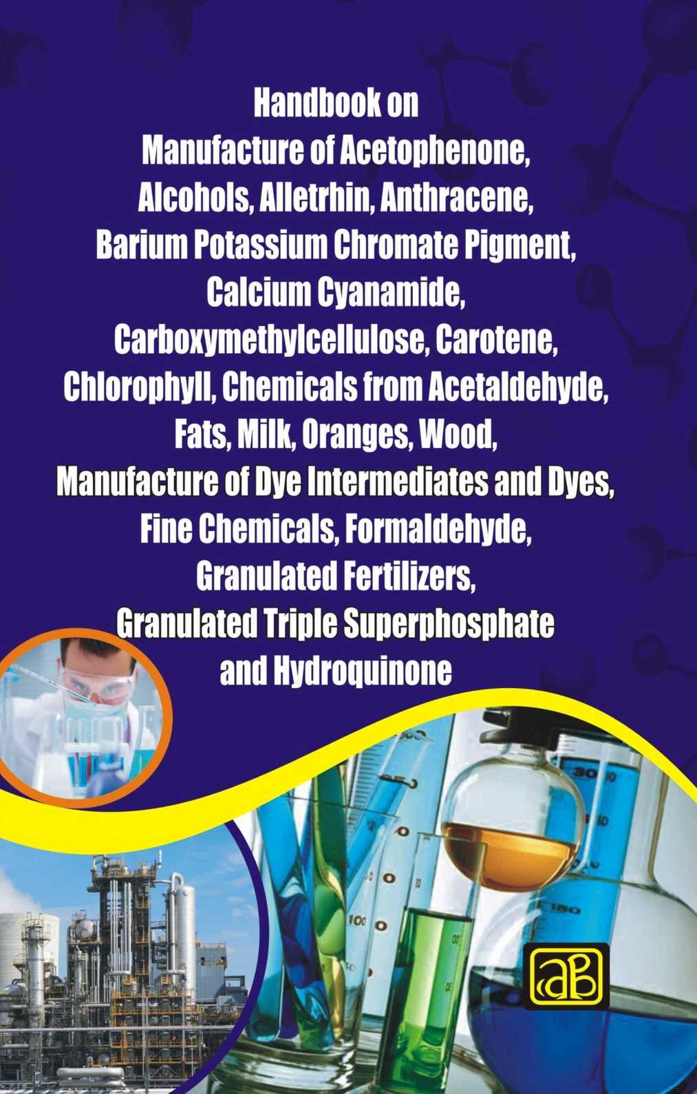 Handbook on Manufacture of Acetophenone, Alcohols, Alletrhin, Anthracene, Barium Potassium Chromate Pigment, Calcium Cyanamide, Carboxymethylcellulose, Carotene, Chlorophyll, Chemicals from Acetaldehyde, Fats, Milk, Oranges, Wood,.........................