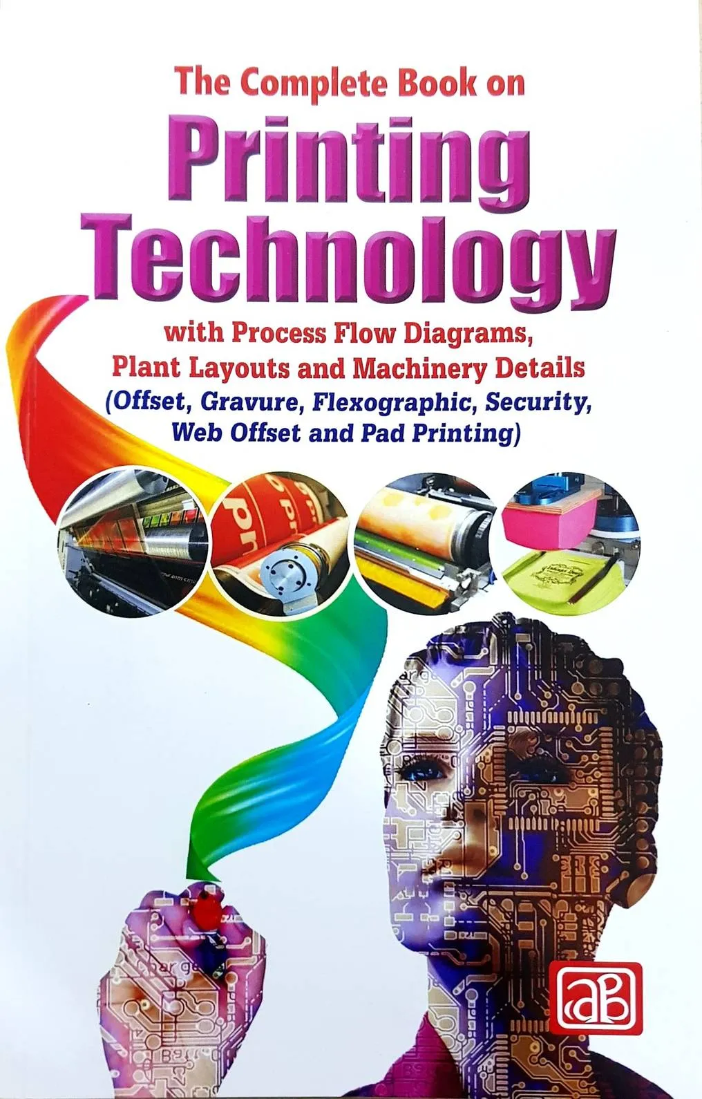 The Complete Book on Printing Technology with Process Flow Diagrams, Plant Layouts and Machinery Details (Offset, Gravure, Flexographic, Security, Web Offset and Pad Printing)  3rd Revised Edition