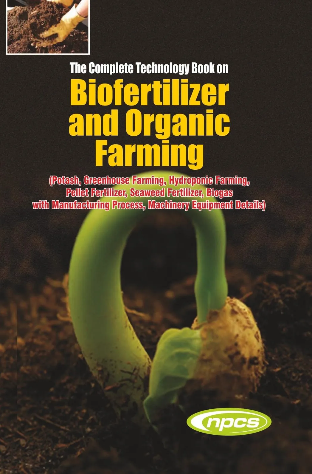 The Complete Technology Book on Biofertilizer and Organic Farming (Potash, Greenhouse Farming, Hydroponic Farming, Pellet Fertilizer, Seaweed Fertilizer, Biogas with Manufacturing Process, Machinery Equipment Details) 4th Edition